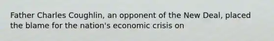 Father Charles Coughlin, an opponent of the New Deal, placed the blame for the nation's economic crisis on