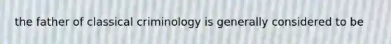 the father of classical criminology is generally considered to be