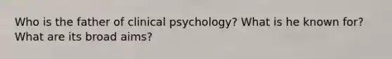 Who is the father of clinical psychology? What is he known for? What are its broad aims?