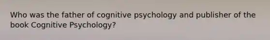 Who was the father of cognitive psychology and publisher of the book Cognitive Psychology?