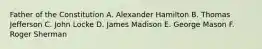 Father of the Constitution A. Alexander Hamilton B. Thomas Jefferson C. John Locke D. James Madison E. George Mason F. Roger Sherman