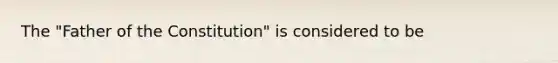 The "Father of the Constitution" is considered to be