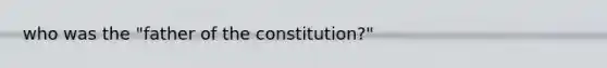 who was the "father of the constitution?"