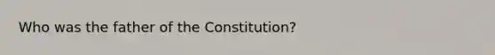 Who was the father of the Constitution?