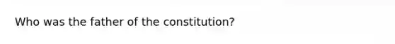 Who was the father of the constitution?