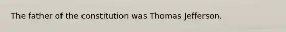 The father of the constitution was Thomas Jefferson.