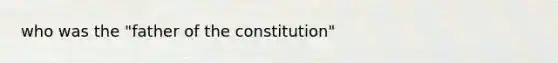 who was the "father of the constitution"