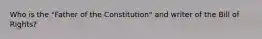 Who is the "Father of the Constitution" and writer of the Bill of Rights?