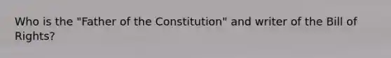 Who is the "Father of the Constitution" and writer of the Bill of Rights?