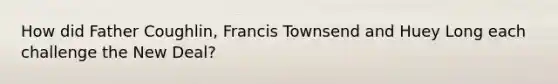 How did Father Coughlin, Francis Townsend and Huey Long each challenge the New Deal?