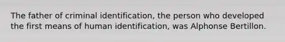 The father of criminal identification, the person who developed the first means of human identification, was Alphonse Bertillon.