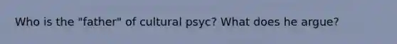 Who is the "father" of cultural psyc? What does he argue?