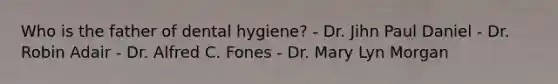 Who is the father of dental hygiene? - Dr. Jihn Paul Daniel - Dr. Robin Adair - Dr. Alfred C. Fones - Dr. Mary Lyn Morgan