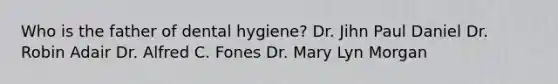 Who is the father of dental hygiene? Dr. Jihn Paul Daniel Dr. Robin Adair Dr. Alfred C. Fones Dr. Mary Lyn Morgan