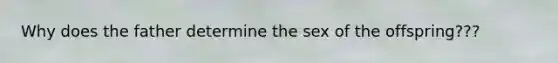 Why does the father determine the sex of the offspring???