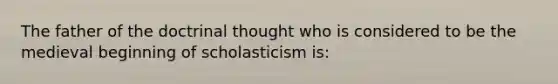 The father of the doctrinal thought who is considered to be the medieval beginning of scholasticism is: