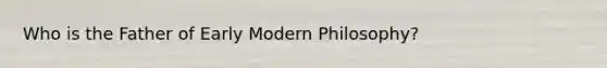 Who is the Father of Early Modern Philosophy?