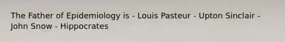 The Father of Epidemiology is - Louis Pasteur - Upton Sinclair - John Snow - Hippocrates