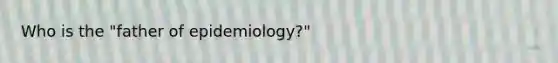 Who is the "father of epidemiology?"