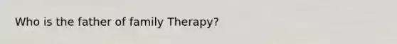 Who is the father of family Therapy?