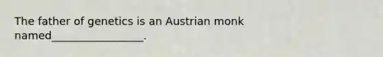 The father of genetics is an Austrian monk named_________________.