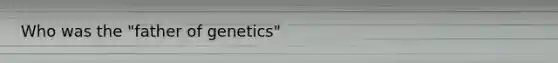 Who was the "father of genetics"