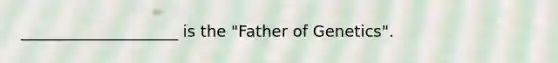 ____________________ is the "Father of Genetics".