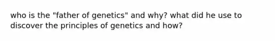 who is the "father of genetics" and why? what did he use to discover the <a href='https://www.questionai.com/knowledge/kgFoGDAxpQ-principles-of-genetics' class='anchor-knowledge'>principles of genetics</a> and how?