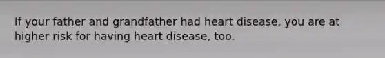 If your father and grandfather had heart disease, you are at higher risk for having heart disease, too.