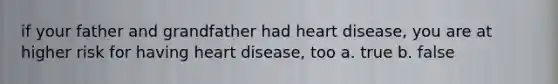 if your father and grandfather had heart disease, you are at higher risk for having heart disease, too a. true b. false