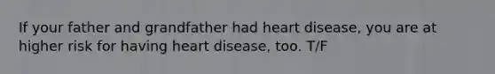 If your father and grandfather had heart disease, you are at higher risk for having heart disease, too. T/F