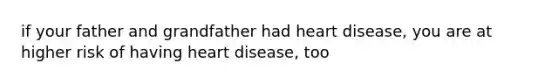 if your father and grandfather had heart disease, you are at higher risk of having heart disease, too