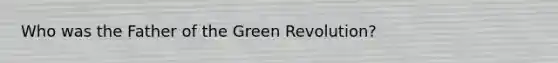 Who was the Father of the Green Revolution?