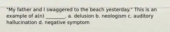 "My father and I swaggered to the beach yesterday." This is an example of a(n) ________. a. delusion b. neologism c. auditory hallucination d. negative symptom