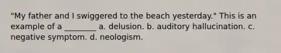 "My father and I swiggered to the beach yesterday." This is an example of a ________ a. delusion. b. auditory hallucination. c. negative symptom. d. neologism.