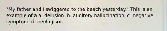 "My father and I swiggered to the beach yesterday." This is an example of a a. delusion. b. auditory hallucination. c. negative symptom. d. neologism.