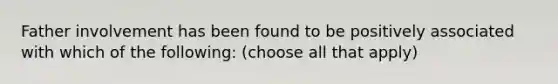 Father involvement has been found to be positively associated with which of the following: (choose all that apply)