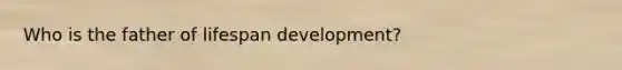 Who is the father of lifespan development?