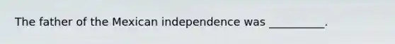 The father of the Mexican independence was __________.