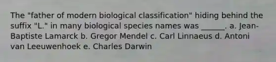 The "father of modern biological classification" hiding behind the suffix "L." in many biological species names was ______. a. Jean-Baptiste Lamarck b. Gregor Mendel c. Carl Linnaeus d. Antoni van Leeuwenhoek e. Charles Darwin