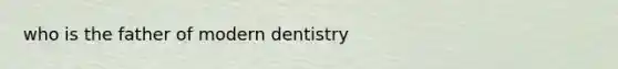 who is the father of modern dentistry