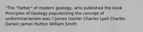 "The "Father" of modern geology, who published the book Principles of Geology popularizing the concept of uniformitarianism was.? James Ussher Charles Lyell Charles Darwin James Hutton William Smith