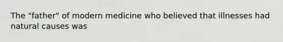 The "father" of modern medicine who believed that illnesses had natural causes was