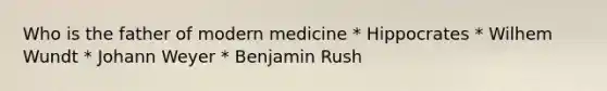 Who is the father of modern medicine * Hippocrates * Wilhem Wundt * Johann Weyer * Benjamin Rush