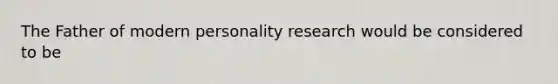 The Father of modern personality research would be considered to be