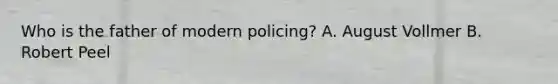 Who is the father of modern policing? A. August Vollmer B. Robert Peel