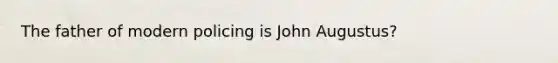 The father of modern policing is John Augustus?