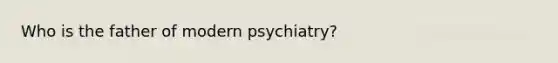 Who is the father of modern psychiatry?