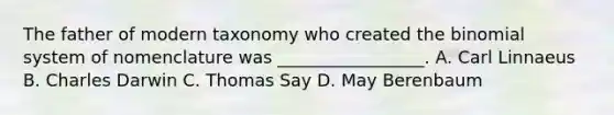 The father of modern taxonomy who created <a href='https://www.questionai.com/knowledge/kCdwIax7FU-the-binomial' class='anchor-knowledge'>the binomial</a> system of nomenclature was _________________. A. Carl Linnaeus B. Charles Darwin C. Thomas Say D. May Berenbaum