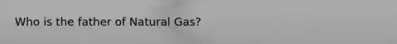 Who is the father of Natural Gas?